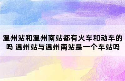 温州站和温州南站都有火车和动车的吗 温州站与温州南站是一个车站吗